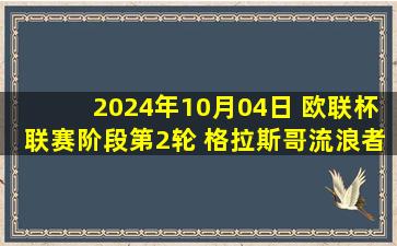 2024年10月04日 欧联杯联赛阶段第2轮 格拉斯哥流浪者vs里昂 全场录像